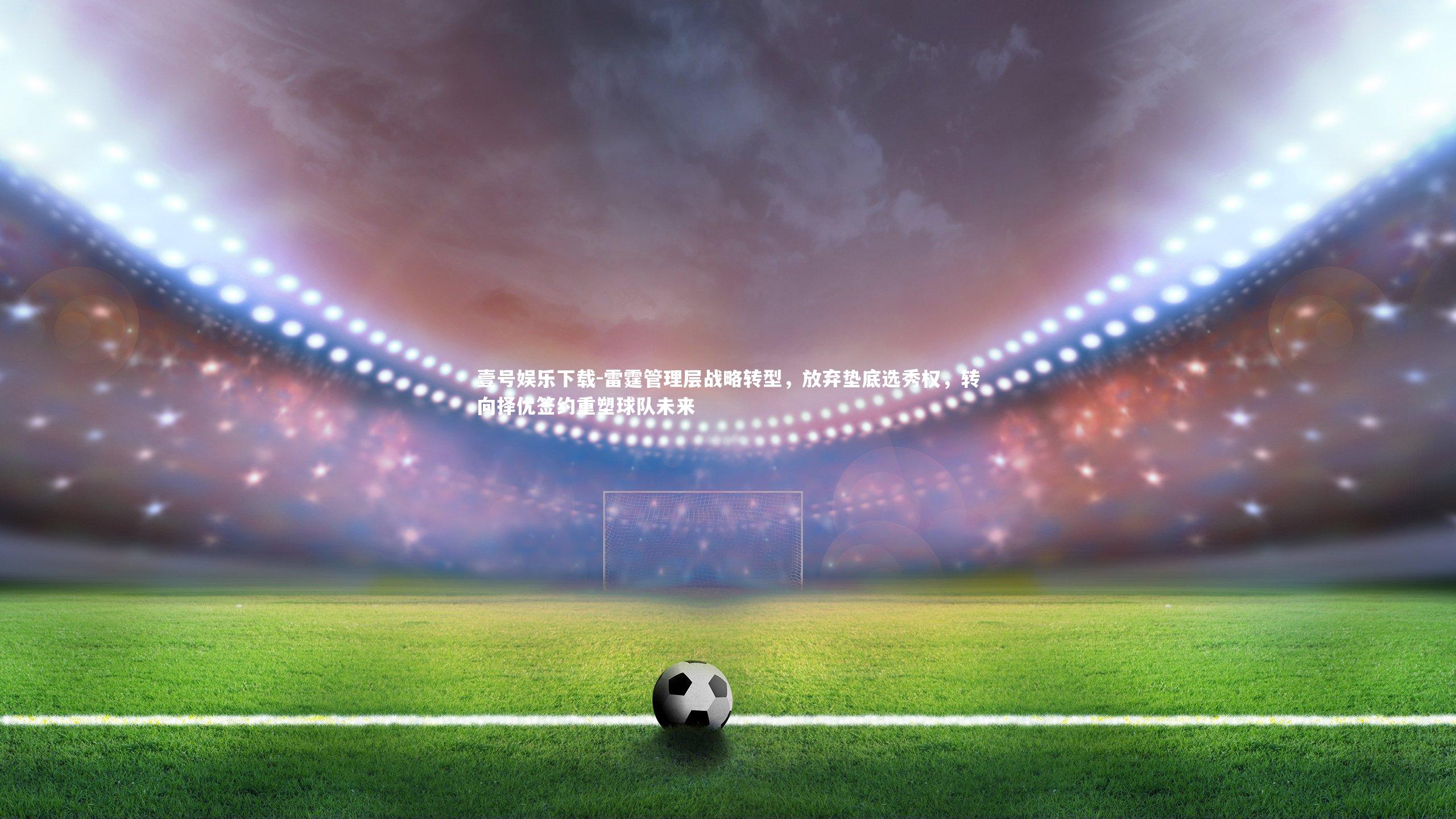 雷霆管理层战略转型，放弃垫底选秀权，转向择优签约重塑球队未来