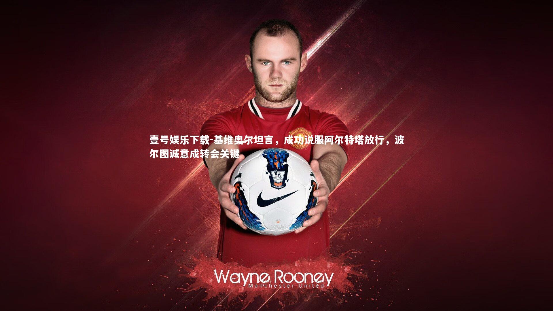 壹号娱乐下载-基维奥尔坦言，成功说服阿尔特塔放行，波尔图诚意成转会关键